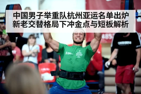 中国男子举重队杭州亚运名单出炉 新老交替格局下冲金点与短板解析