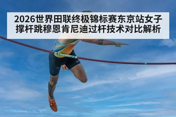 2026世界田联终极锦标赛东京站女子撑杆跳穆恩肯尼迪过杆技术对比解析