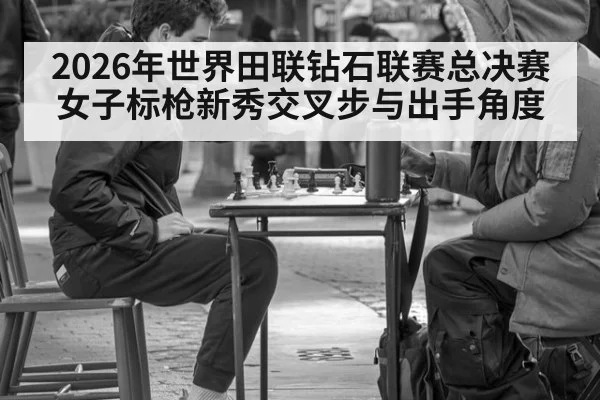 2026年世界田联钻石联赛总决赛 女子标枪新秀交叉步与出手角度