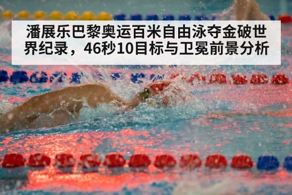 潘展乐巴黎奥运百米自由泳夺金破世界纪录，46秒10目标与卫冕前景分析